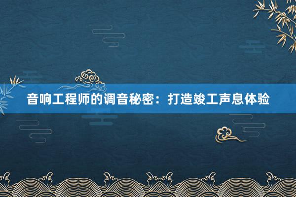 音响工程师的调音秘密：打造竣工声息体验